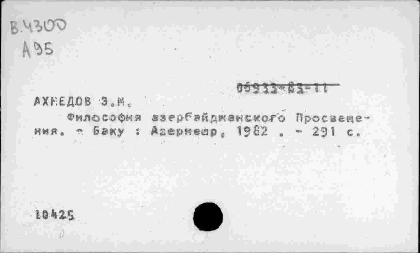 ﻿№5
ЛХКЕД.0В Э.1ЧС
Философия азербайджанского Просвещения. - Беку : Ааернешрс 19Ё2 . - 231 с.
10*115